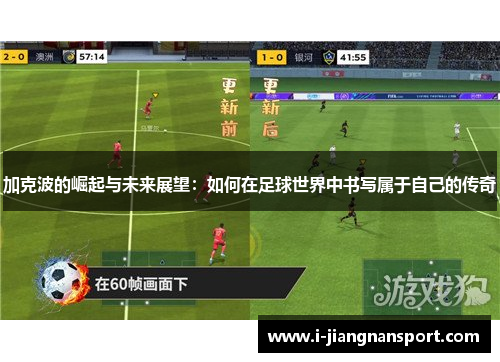 加克波的崛起与未来展望:如何在足球世界中书写属于自己的传奇